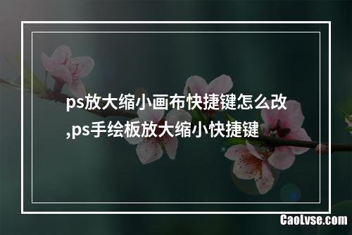 ps放大縮小畫布快捷鍵怎么改,ps手繪板放大縮小快捷鍵