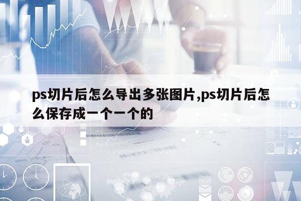 ps切片后怎么導出多張圖片,ps切片后怎么保存成一個一個的