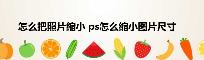 怎么把照片縮小 ps怎么縮小圖片尺寸