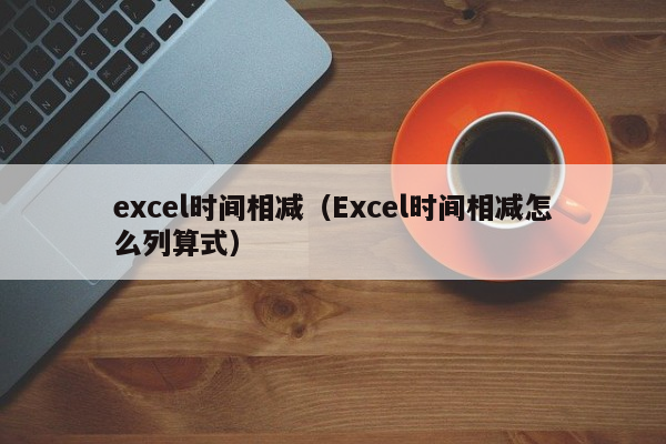 excel時間相減（Excel時間相減怎么列算式）