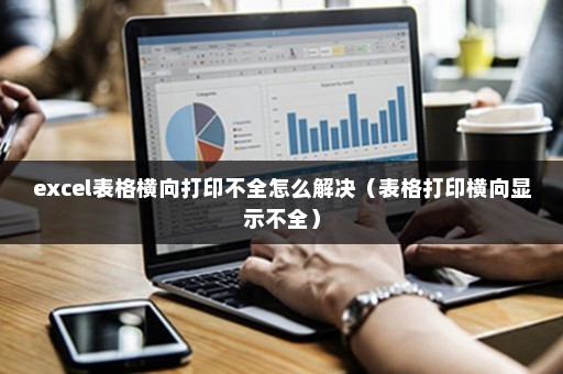 excel表格橫向打印不全怎么解決（表格打印橫向顯示不全）