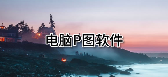 電腦p圖軟件有哪些？好用的電腦p圖軟件推薦