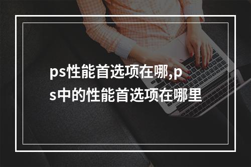 ps性能首選項在哪,ps中的性能首選項在哪里