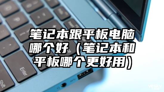 筆記本跟平板電腦哪個好（筆記本和平板哪個更好用）