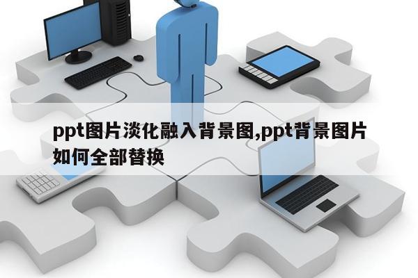 ppt圖片淡化融入背景圖,ppt背景圖片如何全部替換