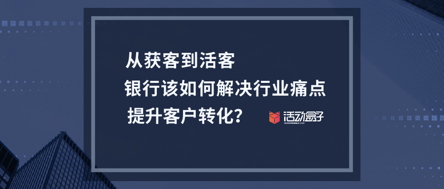 從獲客到活客，銀行該如何解決行業(yè)痛點，提升客戶轉(zhuǎn)化？