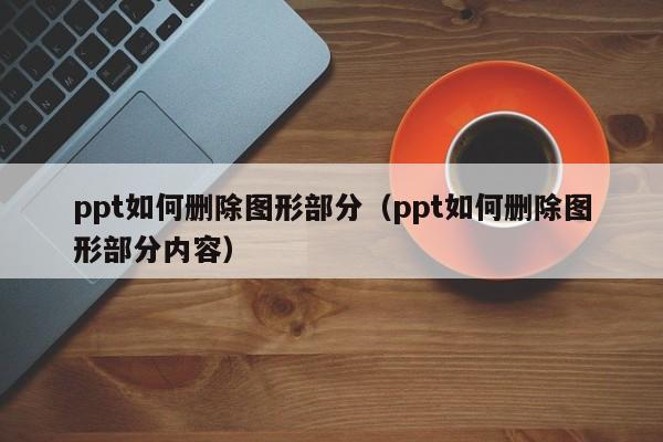 ppt如何刪除圖形部分（ppt如何刪除圖形部分內容）
