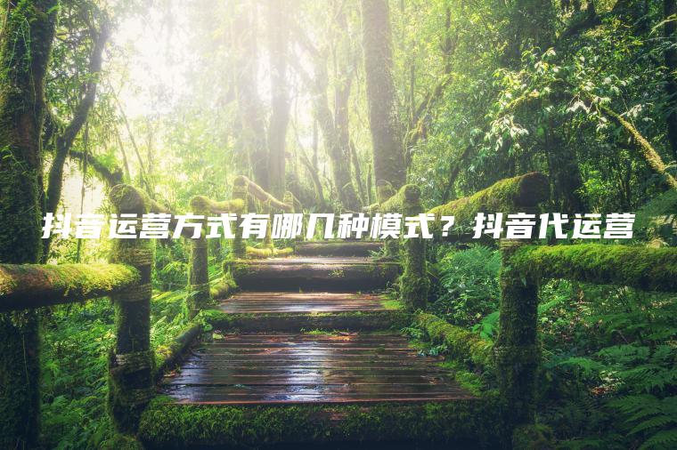 抖音運營方式有哪幾種模式？抖音代運營