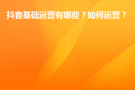 抖音基礎運營有哪些？如何運營？