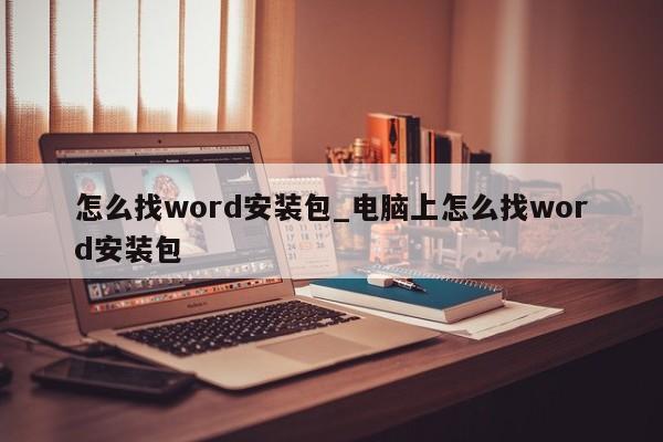 怎么找word安裝包_電腦上怎么找word安裝包