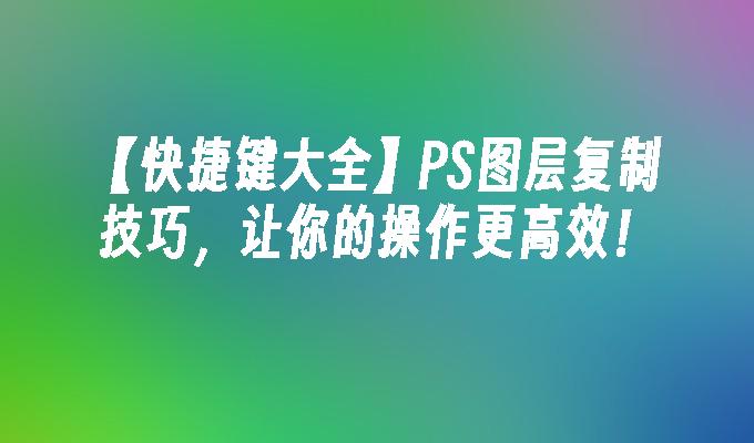 【快捷鍵大全】PS圖層復(fù)制技巧，讓你的操作更高效！