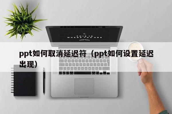 ppt如何取消延遲符（ppt如何設置延遲出現）